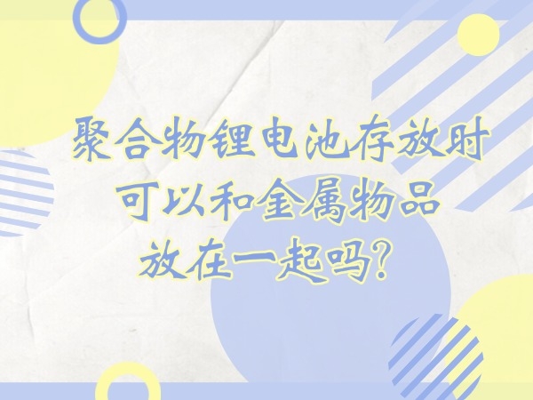 聚合物锂电池寄存时能够或许和金属物品放在一路吗？